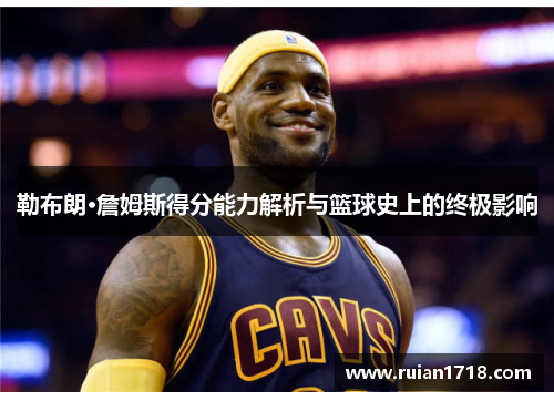 勒布朗·詹姆斯得分能力解析与篮球史上的终极影响