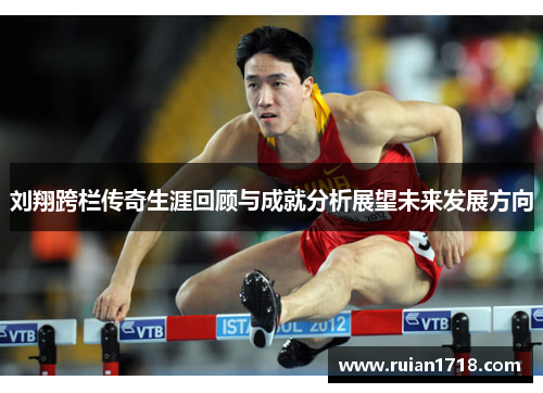 刘翔跨栏传奇生涯回顾与成就分析展望未来发展方向