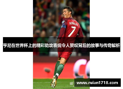 亨尼在世界杯上的精彩助攻表现令人赞叹背后的故事与传奇解析