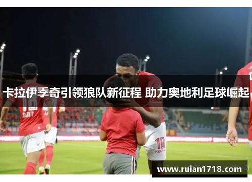 卡拉伊季奇引领狼队新征程 助力奥地利足球崛起