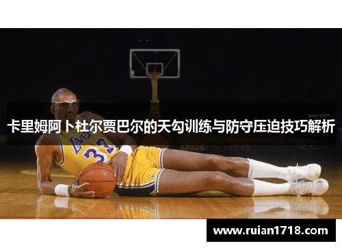 卡里姆阿卜杜尔贾巴尔的天勾训练与防守压迫技巧解析