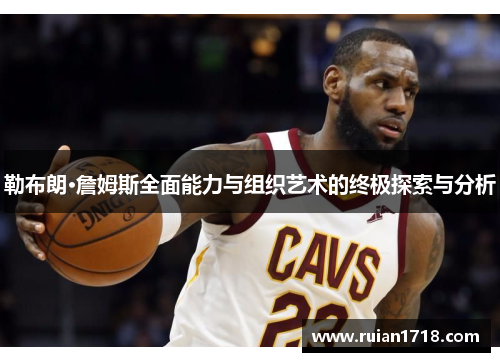勒布朗·詹姆斯全面能力与组织艺术的终极探索与分析