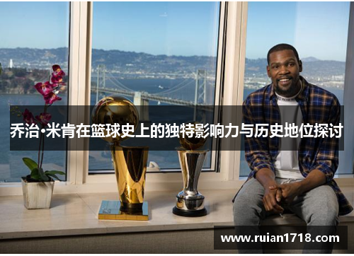 乔治·米肯在篮球史上的独特影响力与历史地位探讨