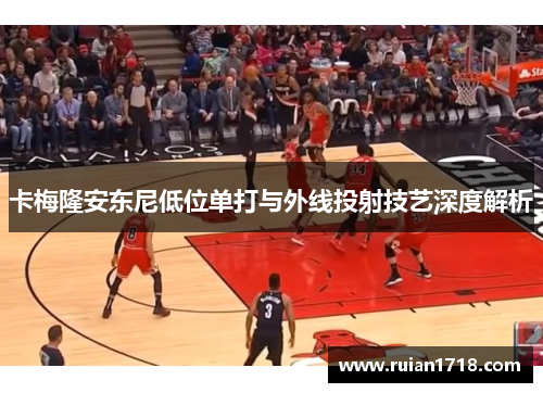 卡梅隆安东尼低位单打与外线投射技艺深度解析