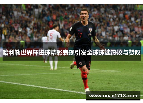 哈利勒世界杯进球精彩表现引发全球球迷热议与赞叹