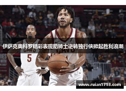 伊萨克奥科罗精彩表现助骑士逆转独行侠掀起胜利浪潮