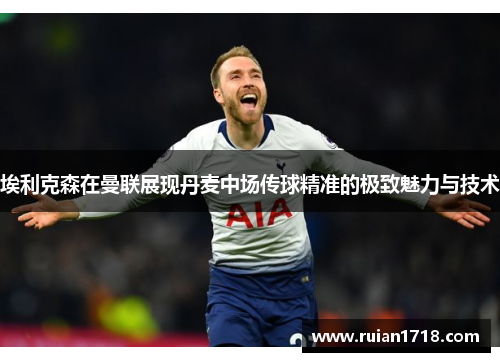 埃利克森在曼联展现丹麦中场传球精准的极致魅力与技术