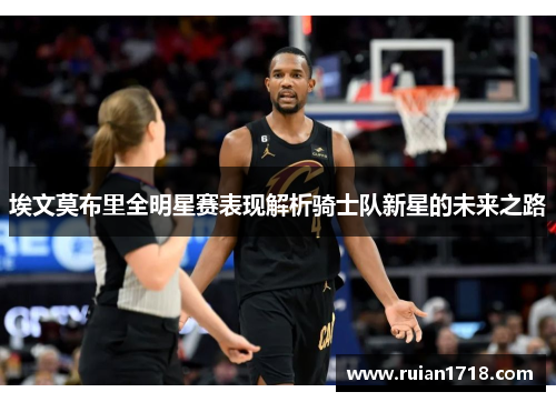 埃文莫布里全明星赛表现解析骑士队新星的未来之路