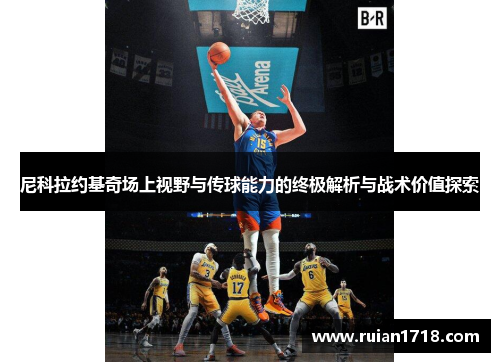 尼科拉约基奇场上视野与传球能力的终极解析与战术价值探索