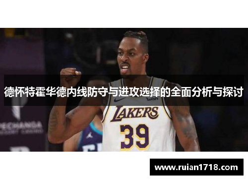 德怀特霍华德内线防守与进攻选择的全面分析与探讨