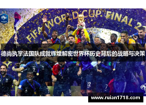 德尚执掌法国队成就辉煌解密世界杯历史背后的战略与决策