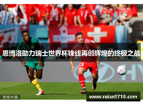 恩博洛助力瑞士世界杯锋线再创辉煌的终极之战