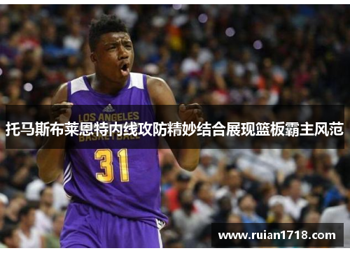 托马斯布莱恩特内线攻防精妙结合展现篮板霸主风范