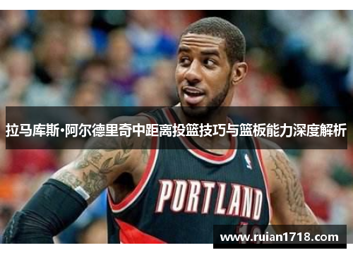拉马库斯·阿尔德里奇中距离投篮技巧与篮板能力深度解析