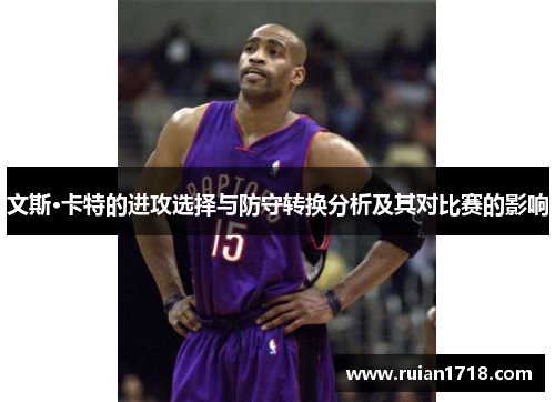 文斯·卡特的进攻选择与防守转换分析及其对比赛的影响