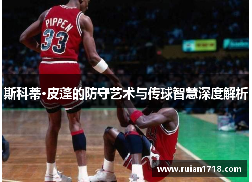斯科蒂·皮蓬的防守艺术与传球智慧深度解析