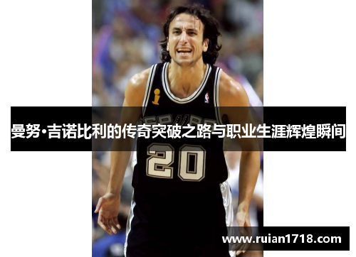 曼努·吉诺比利的传奇突破之路与职业生涯辉煌瞬间