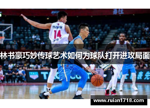 林书豪巧妙传球艺术如何为球队打开进攻局面
