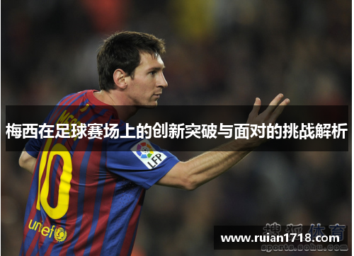梅西在足球赛场上的创新突破与面对的挑战解析