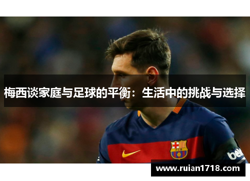 梅西谈家庭与足球的平衡：生活中的挑战与选择