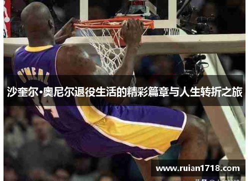 沙奎尔·奥尼尔退役生活的精彩篇章与人生转折之旅
