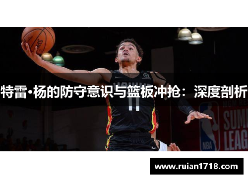 特雷·杨的防守意识与篮板冲抢：深度剖析