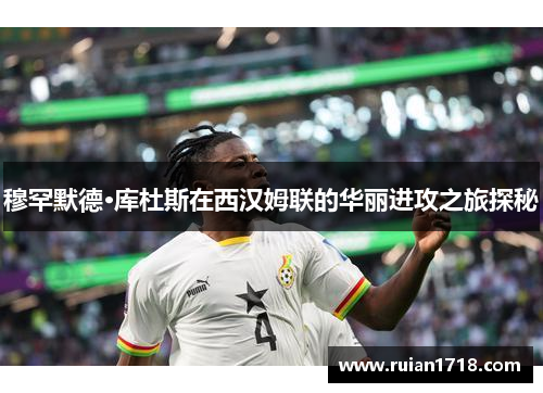 穆罕默德·库杜斯在西汉姆联的华丽进攻之旅探秘