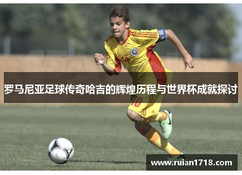 罗马尼亚足球传奇哈吉的辉煌历程与世界杯成就探讨