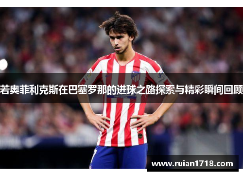 若奥菲利克斯在巴塞罗那的进球之路探索与精彩瞬间回顾