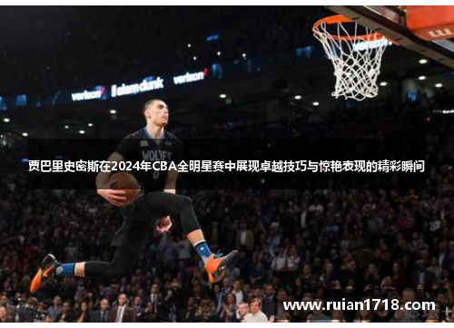 贾巴里史密斯在2024年CBA全明星赛中展现卓越技巧与惊艳表现的精彩瞬间