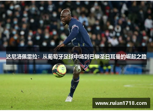 达尼洛佩雷拉：从葡萄牙足球中场到巴黎圣日耳曼的崛起之路