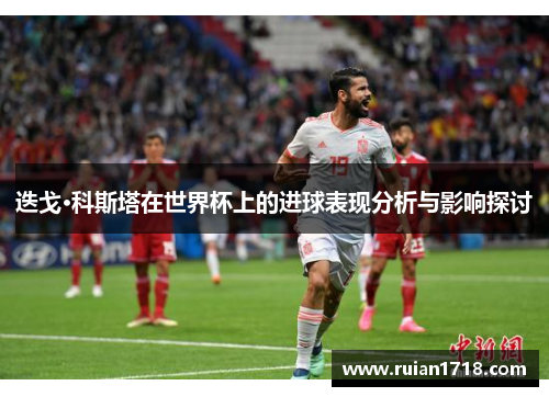 迭戈·科斯塔在世界杯上的进球表现分析与影响探讨