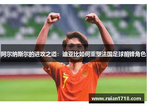 阿尔纳斯尔的进攻之道：迪亚比如何重塑法国足球前锋角色