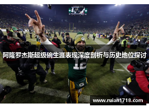阿隆罗杰斯超级碗生涯表现深度剖析与历史地位探讨 阿隆罗杰斯超级碗生涯表现深度剖析与历史地位探讨