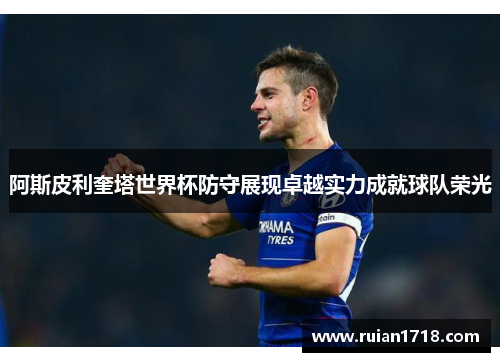阿斯皮利奎塔世界杯防守展现卓越实力成就球队荣光