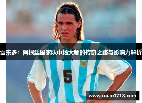 雷东多：阿根廷国家队中场大师的传奇之路与影响力解析