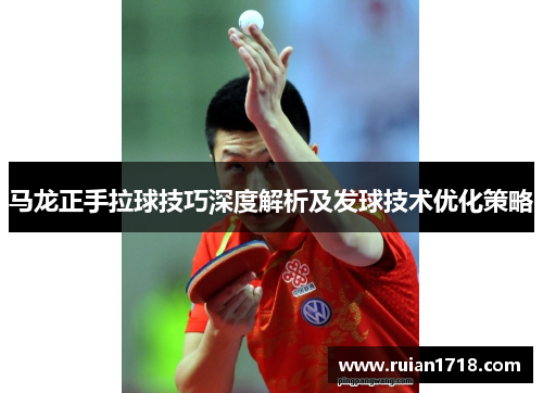 马龙正手拉球技巧深度解析及发球技术优化策略
