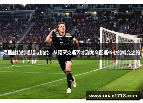 德里赫特的崛起与挑战:从阿贾克斯天才到尤文图斯核心的蜕变之路 德里赫特的崛起与挑战:从阿贾克斯天才到尤文图斯核心的蜕变之路