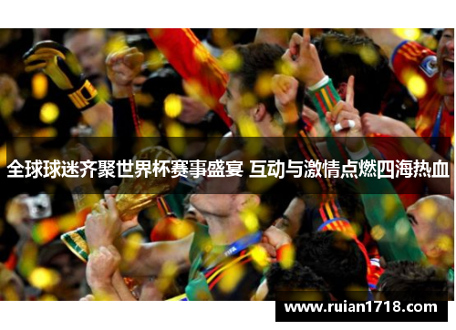 全球球迷齐聚世界杯赛事盛宴 互动与激情点燃四海热血