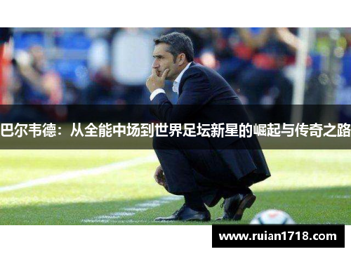 巴尔韦德：从全能中场到世界足坛新星的崛起与传奇之路