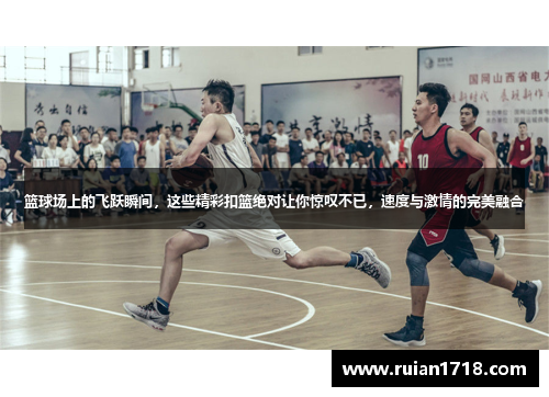 篮球场上的飞跃瞬间，这些精彩扣篮绝对让你惊叹不已，速度与激情的完美融合