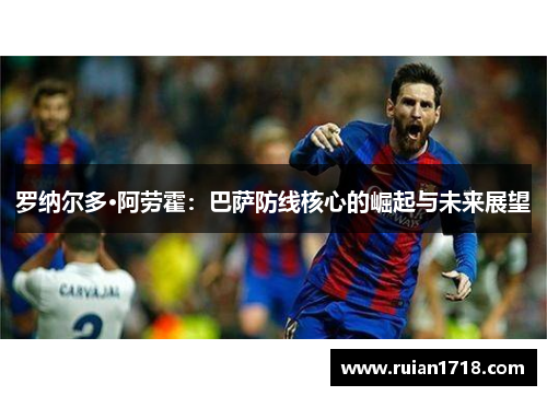 罗纳尔多·阿劳霍:巴萨防线核心的崛起与未来展望 罗纳尔多·阿劳霍:巴萨防线核心的崛起与未来展望