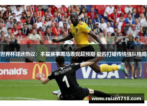 世界杯球迷热议：本届赛事黑马表现超预期 能否打破传统强队格局