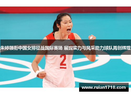 朱婷领衔中国女排征战国际赛场 展现实力与风采助力球队再创辉煌