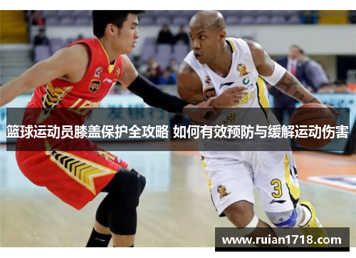 篮球运动员膝盖保护全攻略 如何有效预防与缓解运动伤害 篮球运动员膝盖保护全攻略 如何有效预防与缓解运动伤害