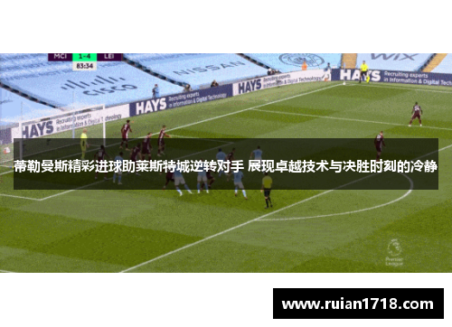 蒂勒曼斯精彩进球助莱斯特城逆转对手 展现卓越技术与决胜时刻的冷静 蒂勒曼斯精彩进球助莱斯特城逆转对手 展现卓越技术与决胜时刻的冷静