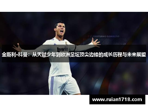 金斯利·科曼:从天赋少年到欧洲足坛顶尖边锋的成长历程与未来展望 金斯利·科曼:从天赋少年到欧洲足坛顶尖边锋的成长历程与未来展望