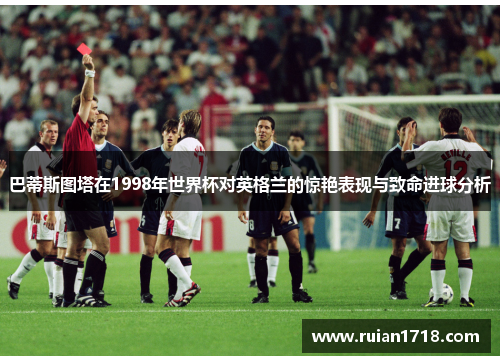 巴蒂斯图塔在1998年世界杯对英格兰的惊艳表现与致命进球分析 巴蒂斯图塔在1998年世界杯对英格兰的惊艳表现与致命进球分析