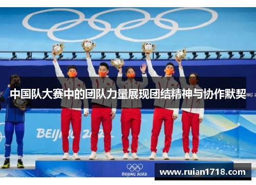 中国队大赛中的团队力量展现团结精神与协作默契