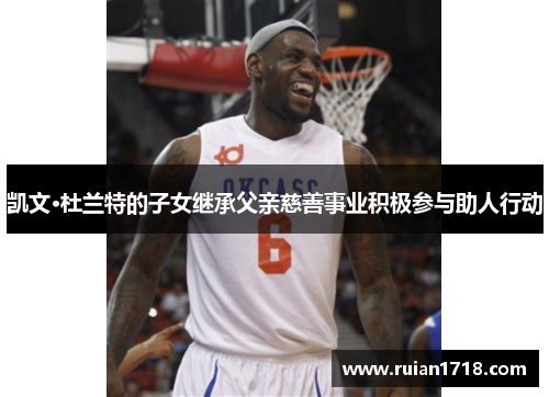 凯文·杜兰特的子女继承父亲慈善事业积极参与助人行动